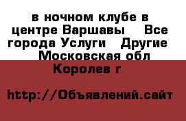 Open Bar в ночном клубе в центре Варшавы! - Все города Услуги » Другие   . Московская обл.,Королев г.